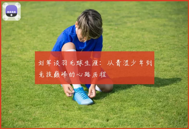 刘军谈羽毛球生涯：从青涩少年到竞技巅峰的心路历程