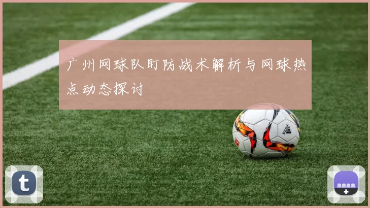 广州网球队盯防战术解析与网球热点动态探讨