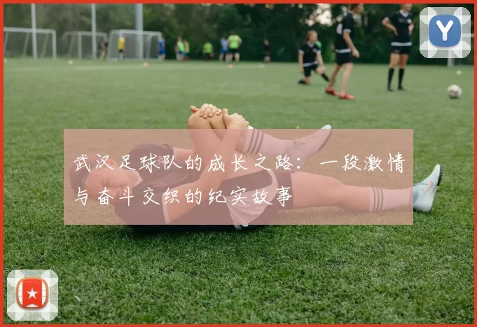 武汉足球队的成长之路：一段激情与奋斗交织的纪实故事