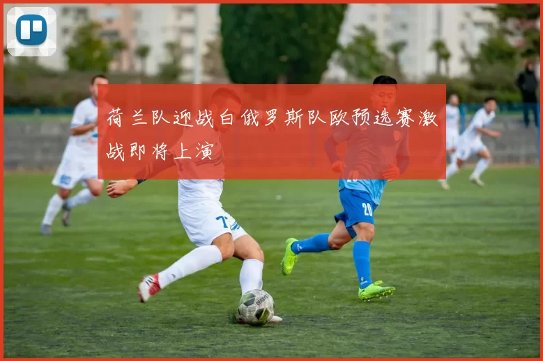 荷兰队迎战白俄罗斯队欧预选赛激战即将上演