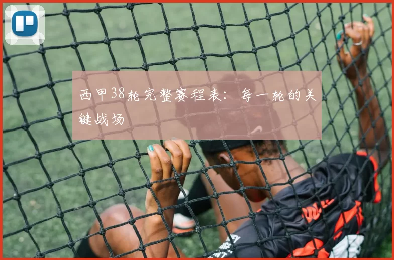 西甲38轮完整赛程表：每一轮的关键战场