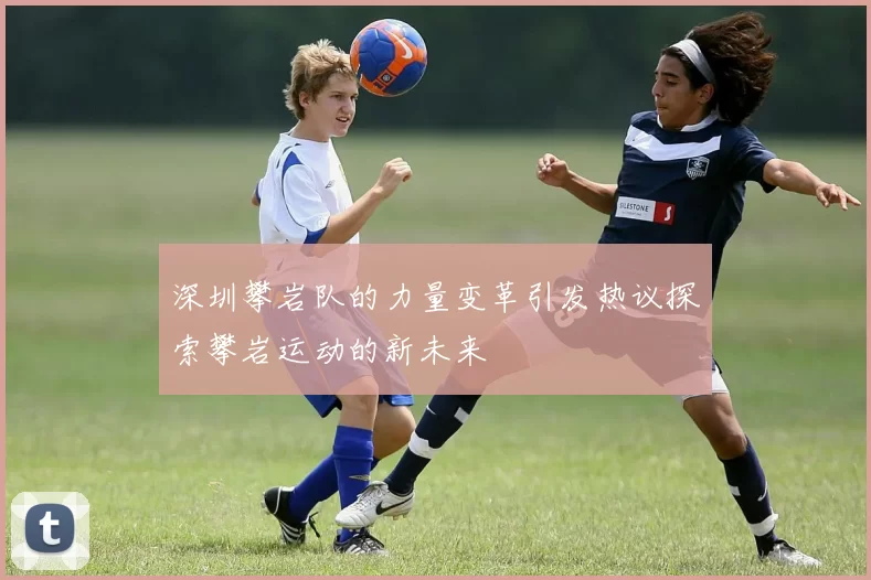 深圳攀岩队的力量变革引发热议探索攀岩运动的新未来