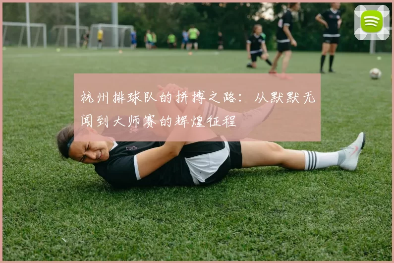 杭州排球队的拼搏之路：从默默无闻到大师赛的辉煌征程