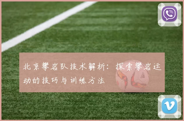 北京攀岩队技术解析：探索攀岩运动的技巧与训练方法