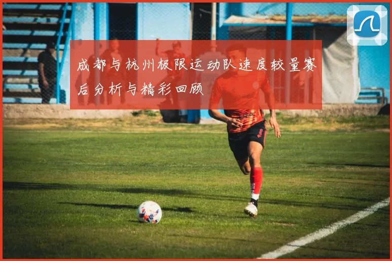 成都与杭州极限运动队速度较量赛后分析与精彩回顾