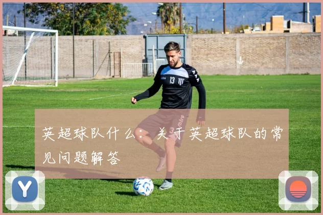 英超球队什么：关于英超球队的常见问题解答