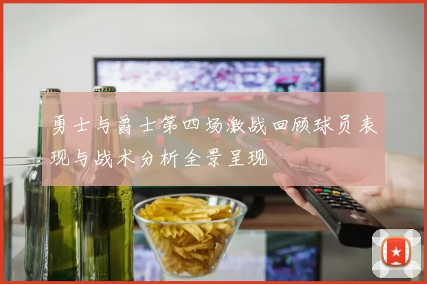 勇士与爵士第四场激战回顾球员表现与战术分析全景呈现