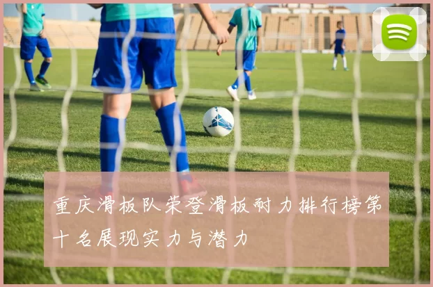 重庆滑板队荣登滑板耐力排行榜第十名展现实力与潜力