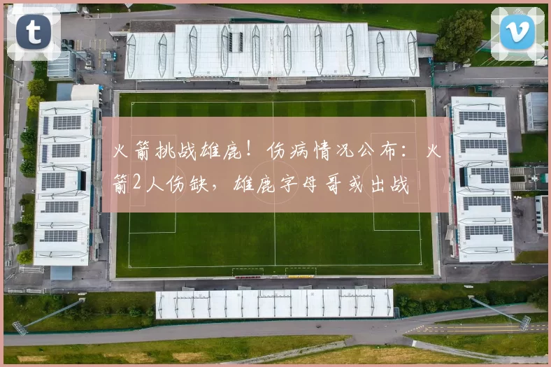 火箭挑战雄鹿！伤病情况公布：火箭2人伤缺，雄鹿字母哥或出战