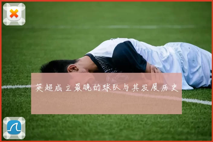 英超成立最晚的球队与其发展历史