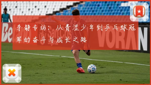 李静专访：从青涩少年到乒乓球冠军的奋斗与成长之路