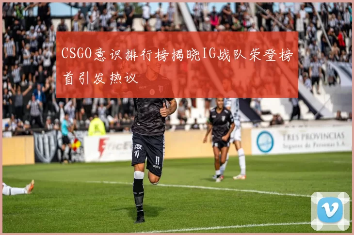 CSGO意识排行榜揭晓IG战队荣登榜首引发热议