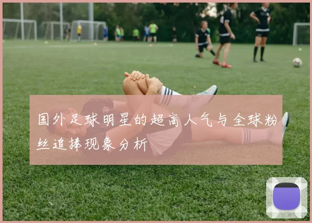 国外足球明星的超高人气与全球粉丝追捧现象分析