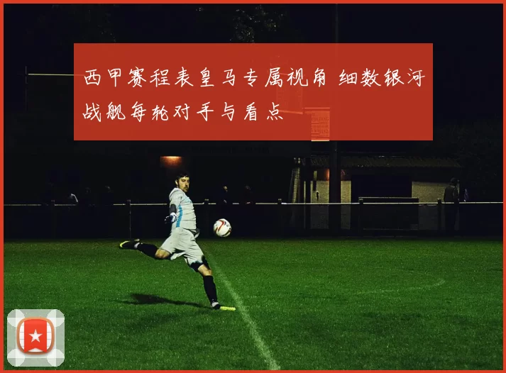 西甲赛程表皇马专属视角 细数银河战舰每轮对手与看点