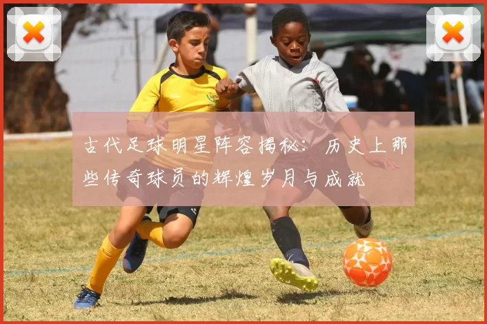古代足球明星阵容揭秘：历史上那些传奇球员的辉煌岁月与成就