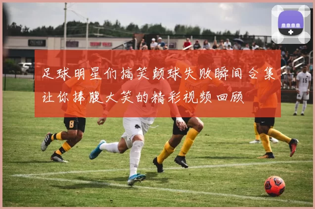 足球明星们搞笑颠球失败瞬间合集让你捧腹大笑的精彩视频回顾