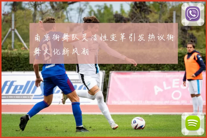 南京街舞队灵活性变革引发热议街舞文化新风潮
