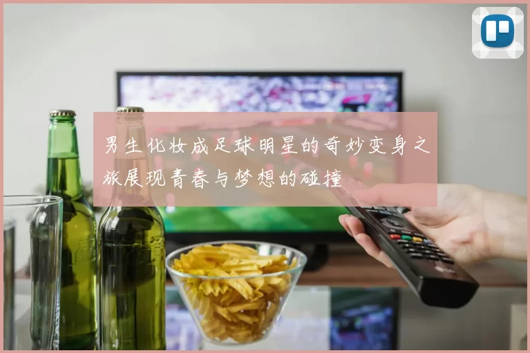 男生化妆成足球明星的奇妙变身之旅展现青春与梦想的碰撞