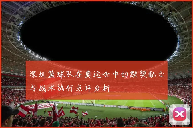 深圳篮球队在奥运会中的默契配合与战术执行点评分析