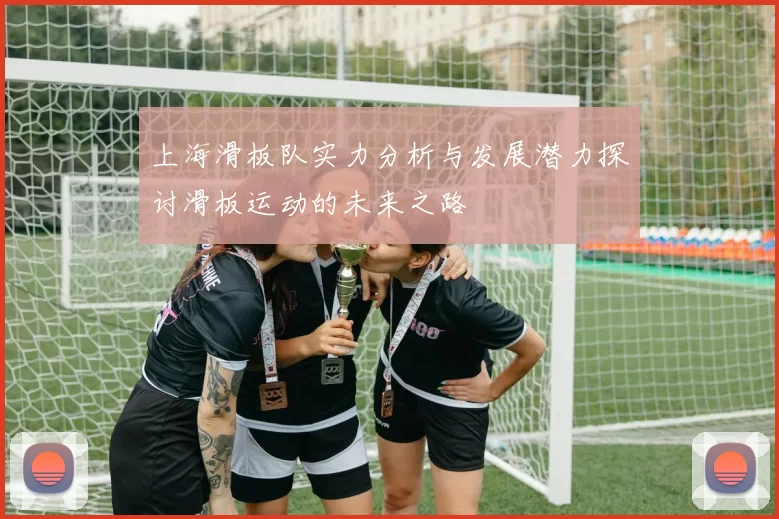 上海滑板队实力分析与发展潜力探讨滑板运动的未来之路