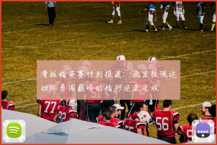 滑板精英赛特别报道：北京极限运动队勇闯巅峰的精彩逆袭之旅