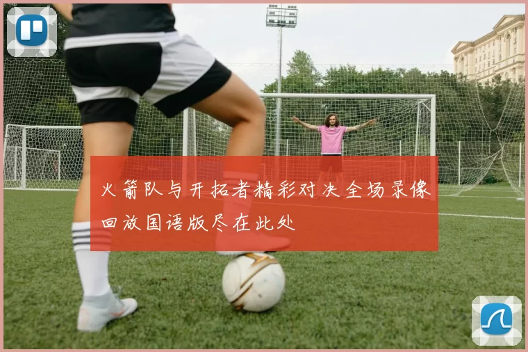 火箭队与开拓者精彩对决全场录像回放国语版尽在此处