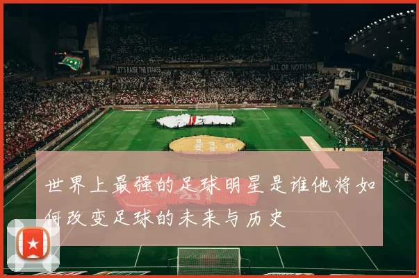 世界上最强的足球明星是谁他将如何改变足球的未来与历史