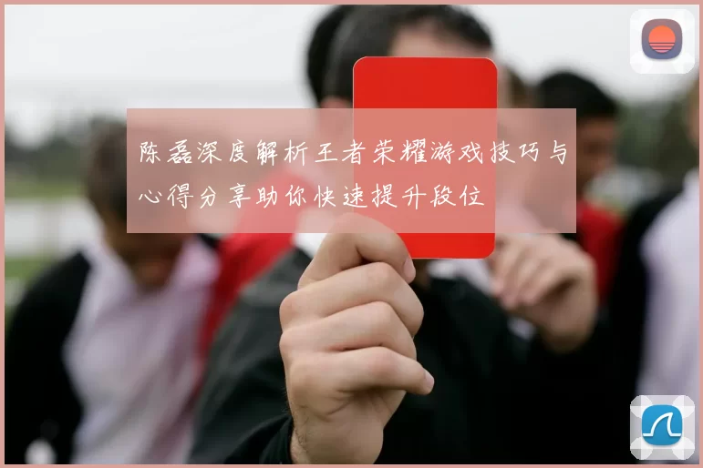 陈磊深度解析王者荣耀游戏技巧与心得分享助你快速提升段位