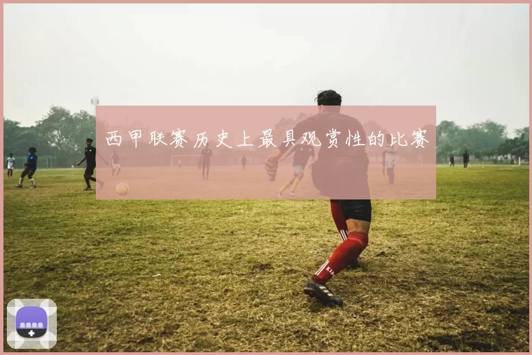 西甲联赛历史上最具观赏性的比赛