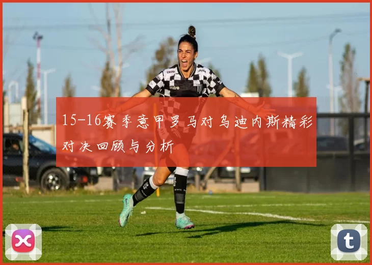 15-16赛季意甲罗马对乌迪内斯精彩对决回顾与分析