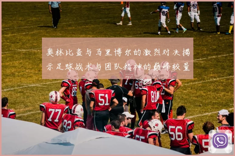 奥林比查与马里博尔的激烈对决揭示足球战术与团队精神的巅峰较量