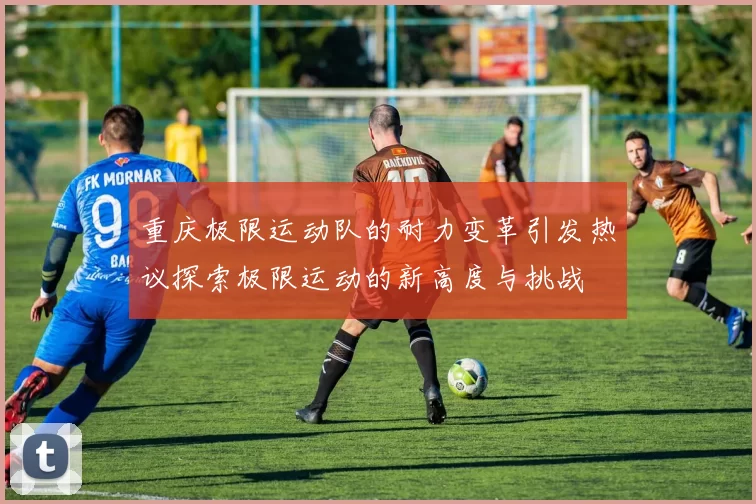 重庆极限运动队的耐力变革引发热议探索极限运动的新高度与挑战