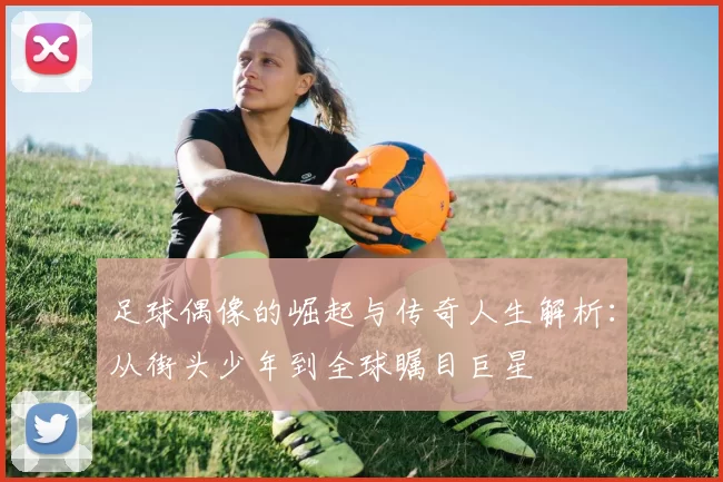 足球偶像的崛起与传奇人生解析：从街头少年到全球瞩目巨星