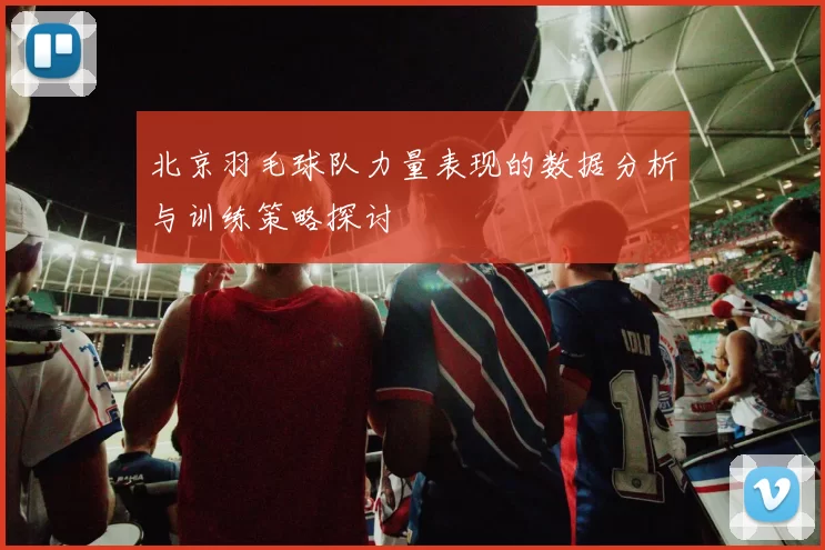 北京羽毛球队力量表现的数据分析与训练策略探讨