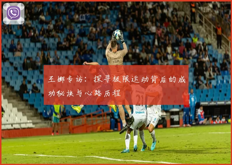 王娜专访：探寻极限运动背后的成功秘诀与心路历程