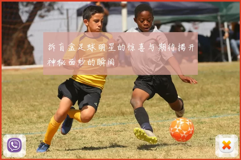 拆盲盒足球明星的惊喜与期待揭开神秘面纱的瞬间
