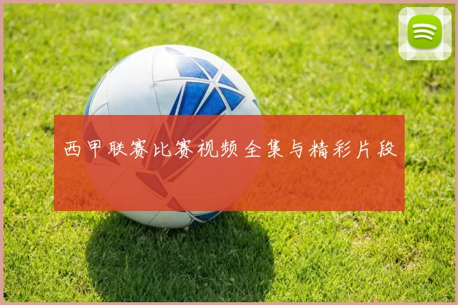 西甲联赛比赛视频全集与精彩片段
