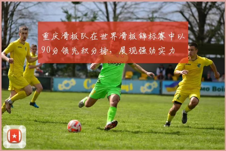 重庆滑板队在世界滑板锦标赛中以90分领先积分榜，展现强劲实力