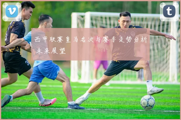 西甲联赛皇马名次与赛季走势分析 未来展望