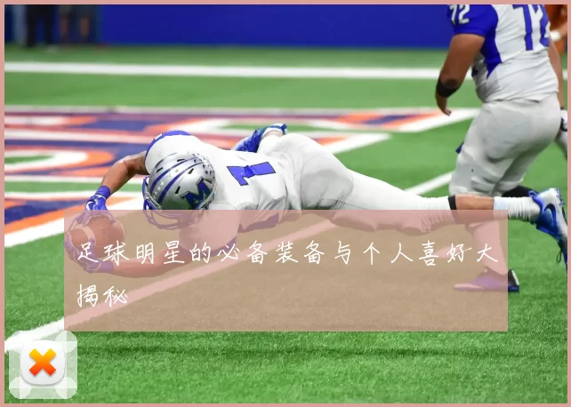 足球明星的必备装备与个人喜好大揭秘