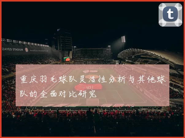 重庆羽毛球队灵活性分析与其他球队的全面对比研究