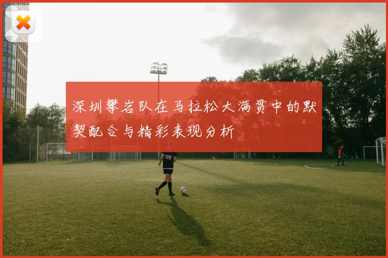 深圳攀岩队在马拉松大满贯中的默契配合与精彩表现分析