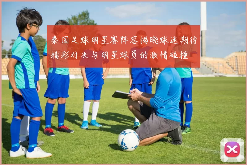 泰国足球明星赛阵容揭晓球迷期待精彩对决与明星球员的激情碰撞