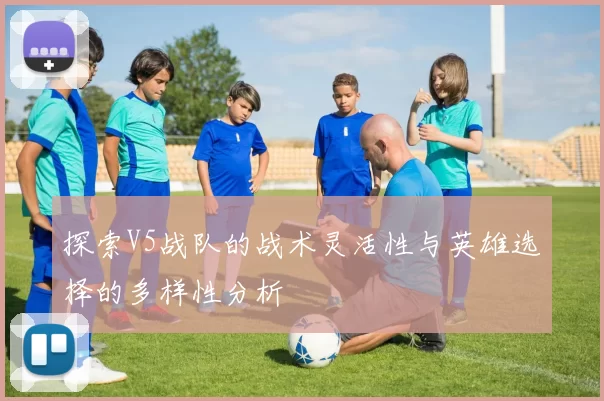 探索V5战队的战术灵活性与英雄选择的多样性分析