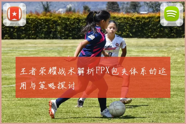 王者荣耀战术解析FPX包夹体系的运用与策略探讨