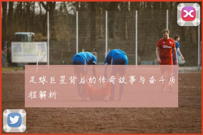 足球巨星背后的传奇故事与奋斗历程解析