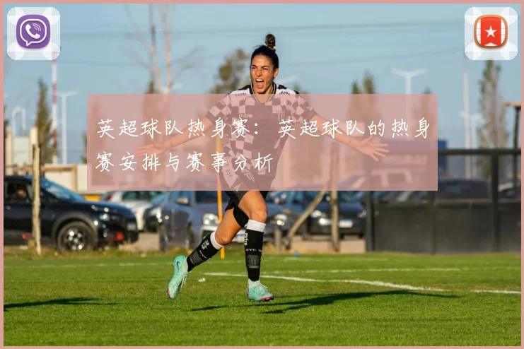 英超球队热身赛：英超球队的热身赛安排与赛事分析