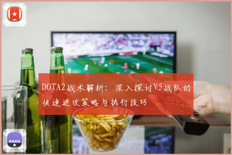 DOTA2战术解析：深入探讨V5战队的快速进攻策略与执行技巧