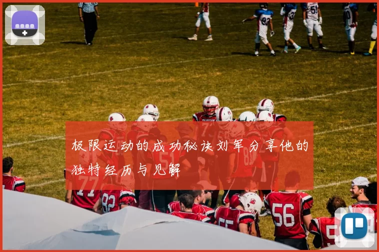 极限运动的成功秘诀刘军分享他的独特经历与见解