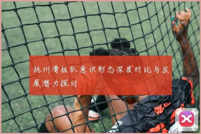 杭州滑板队意识形态深度对比与发展潜力探讨